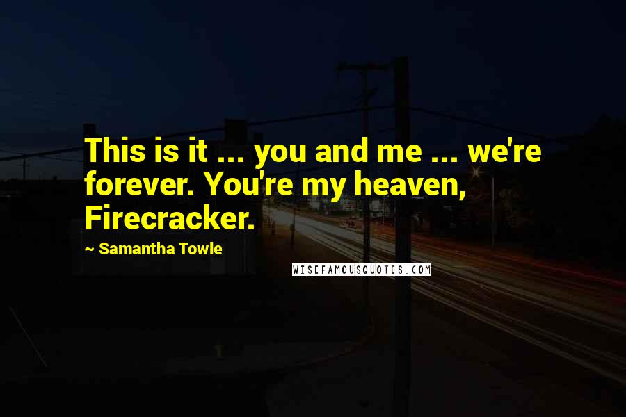 Samantha Towle Quotes: This is it ... you and me ... we're forever. You're my heaven, Firecracker.