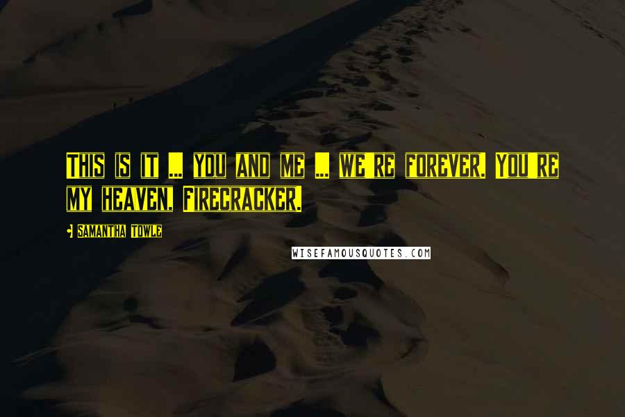 Samantha Towle Quotes: This is it ... you and me ... we're forever. You're my heaven, Firecracker.