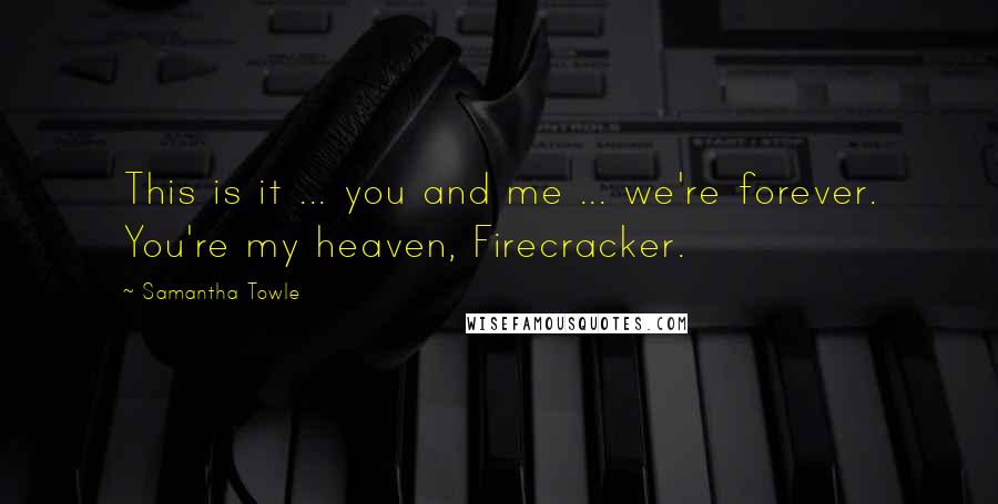 Samantha Towle Quotes: This is it ... you and me ... we're forever. You're my heaven, Firecracker.