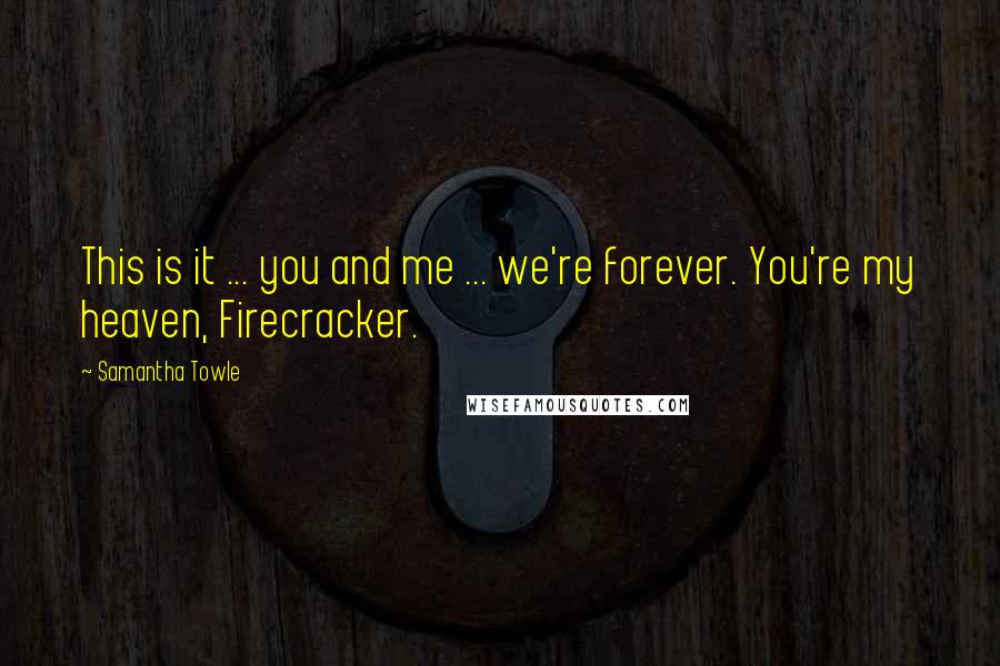 Samantha Towle Quotes: This is it ... you and me ... we're forever. You're my heaven, Firecracker.