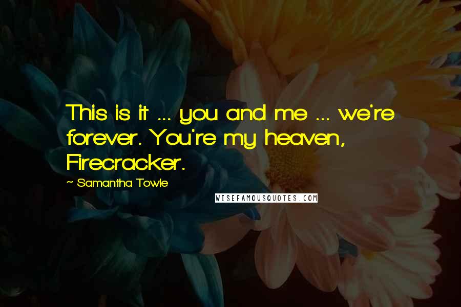 Samantha Towle Quotes: This is it ... you and me ... we're forever. You're my heaven, Firecracker.