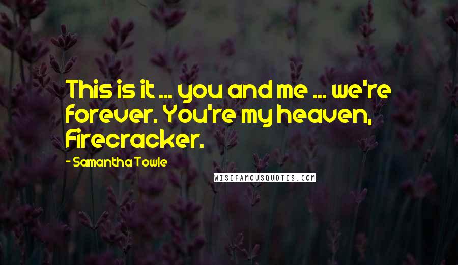 Samantha Towle Quotes: This is it ... you and me ... we're forever. You're my heaven, Firecracker.