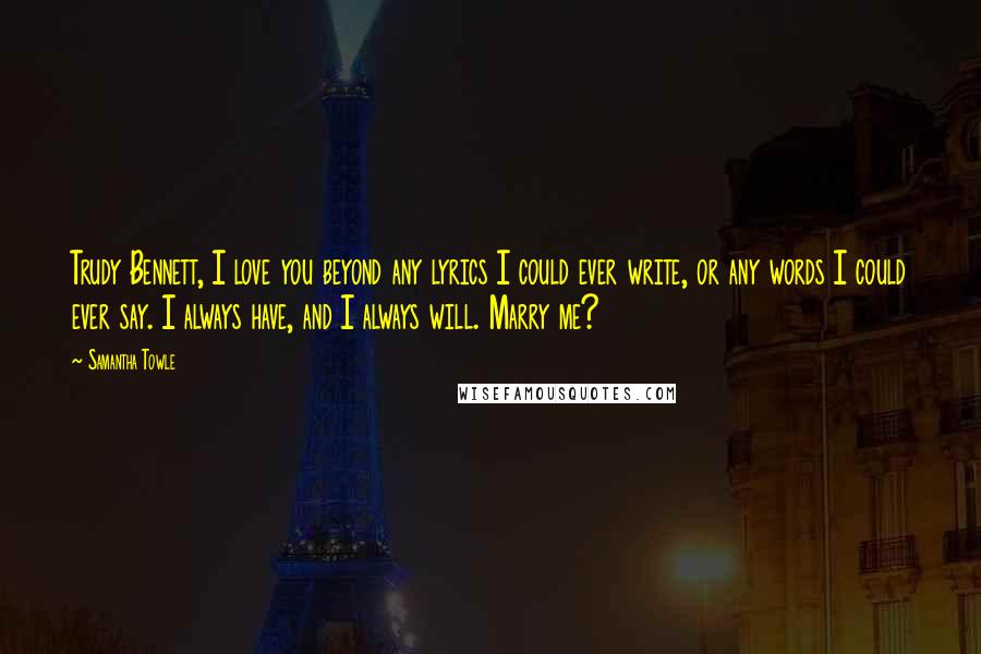 Samantha Towle Quotes: Trudy Bennett, I love you beyond any lyrics I could ever write, or any words I could ever say. I always have, and I always will. Marry me?