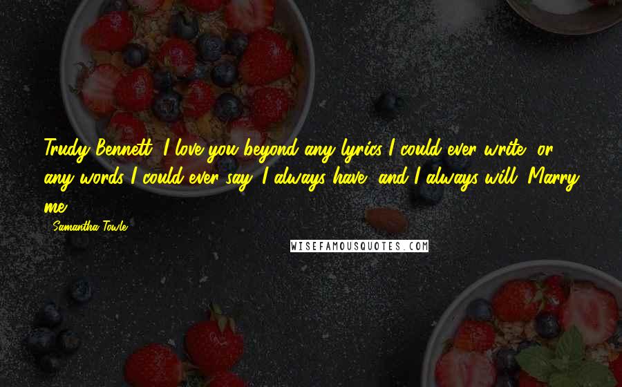 Samantha Towle Quotes: Trudy Bennett, I love you beyond any lyrics I could ever write, or any words I could ever say. I always have, and I always will. Marry me?