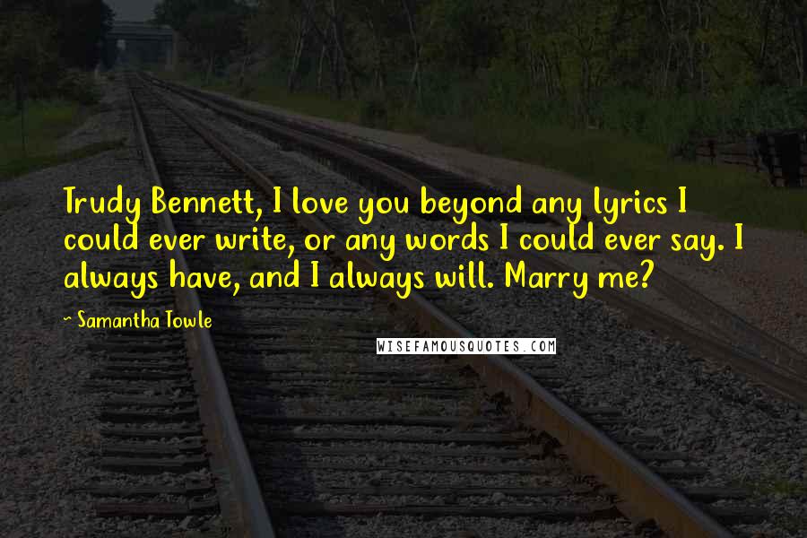 Samantha Towle Quotes: Trudy Bennett, I love you beyond any lyrics I could ever write, or any words I could ever say. I always have, and I always will. Marry me?