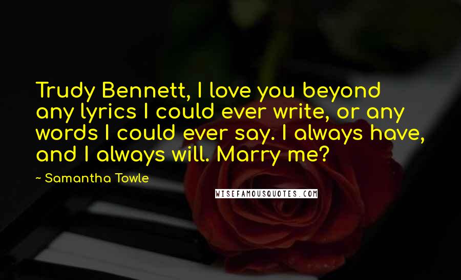 Samantha Towle Quotes: Trudy Bennett, I love you beyond any lyrics I could ever write, or any words I could ever say. I always have, and I always will. Marry me?