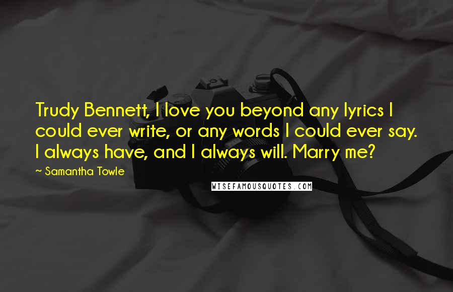 Samantha Towle Quotes: Trudy Bennett, I love you beyond any lyrics I could ever write, or any words I could ever say. I always have, and I always will. Marry me?