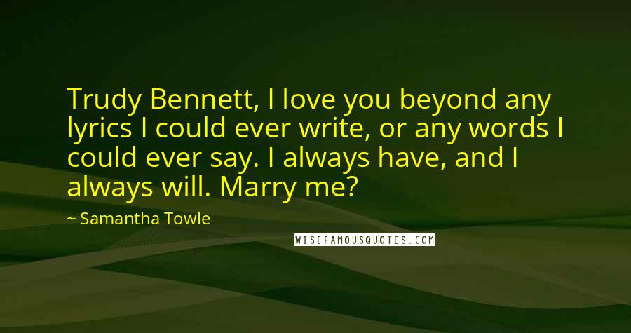 Samantha Towle Quotes: Trudy Bennett, I love you beyond any lyrics I could ever write, or any words I could ever say. I always have, and I always will. Marry me?