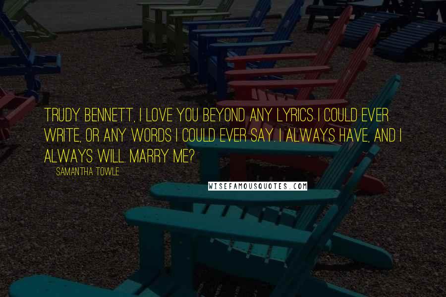 Samantha Towle Quotes: Trudy Bennett, I love you beyond any lyrics I could ever write, or any words I could ever say. I always have, and I always will. Marry me?