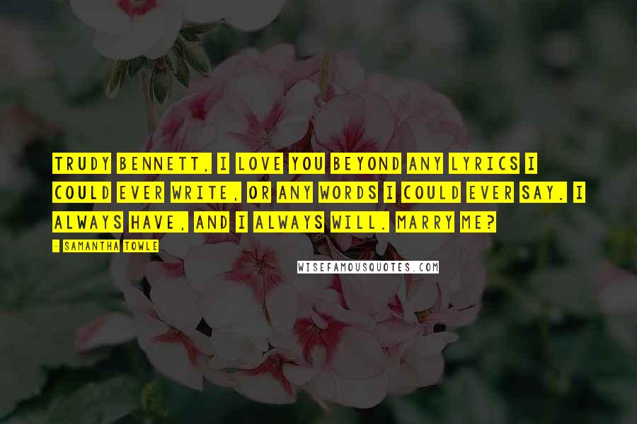 Samantha Towle Quotes: Trudy Bennett, I love you beyond any lyrics I could ever write, or any words I could ever say. I always have, and I always will. Marry me?