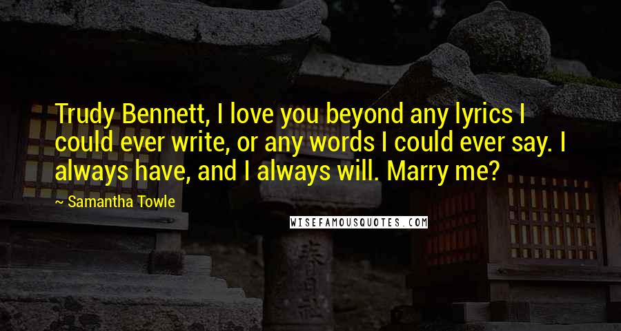 Samantha Towle Quotes: Trudy Bennett, I love you beyond any lyrics I could ever write, or any words I could ever say. I always have, and I always will. Marry me?