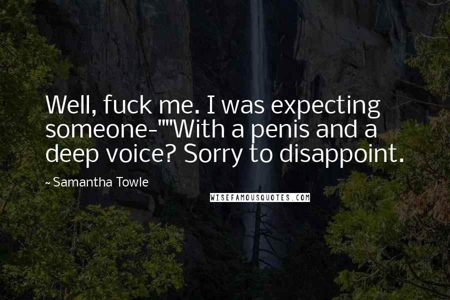 Samantha Towle Quotes: Well, fuck me. I was expecting someone-""With a penis and a deep voice? Sorry to disappoint.