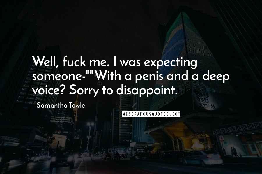 Samantha Towle Quotes: Well, fuck me. I was expecting someone-""With a penis and a deep voice? Sorry to disappoint.