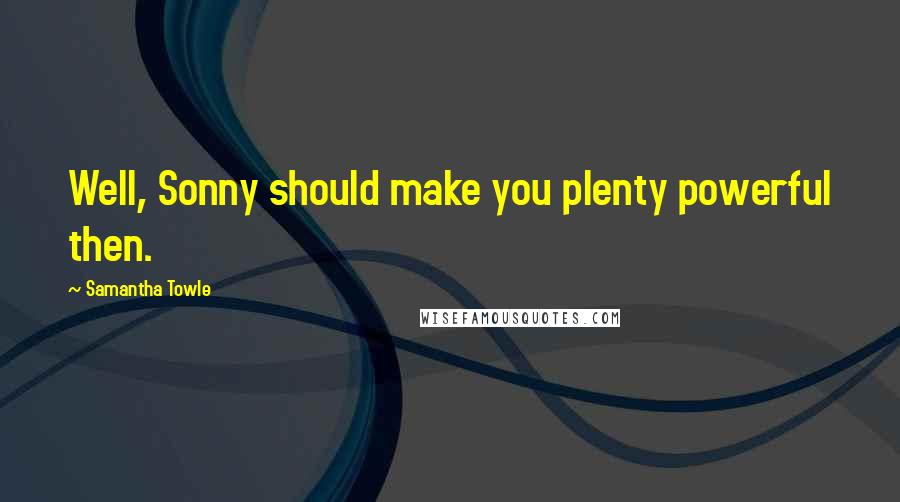 Samantha Towle Quotes: Well, Sonny should make you plenty powerful then.