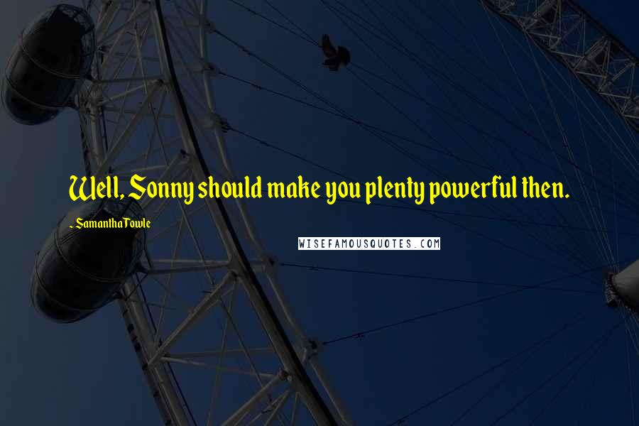 Samantha Towle Quotes: Well, Sonny should make you plenty powerful then.
