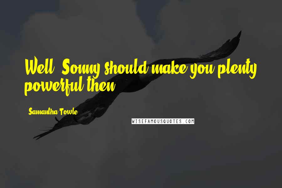 Samantha Towle Quotes: Well, Sonny should make you plenty powerful then.