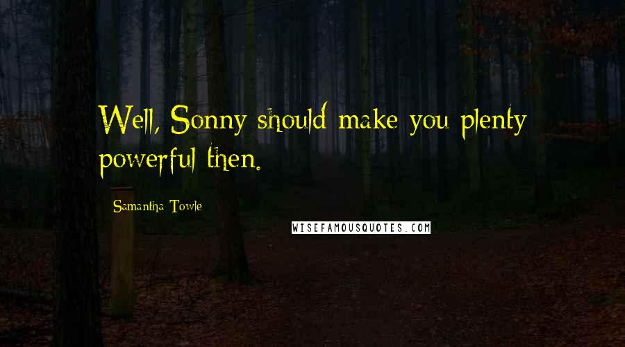 Samantha Towle Quotes: Well, Sonny should make you plenty powerful then.