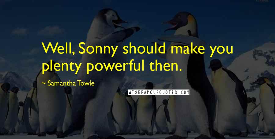 Samantha Towle Quotes: Well, Sonny should make you plenty powerful then.