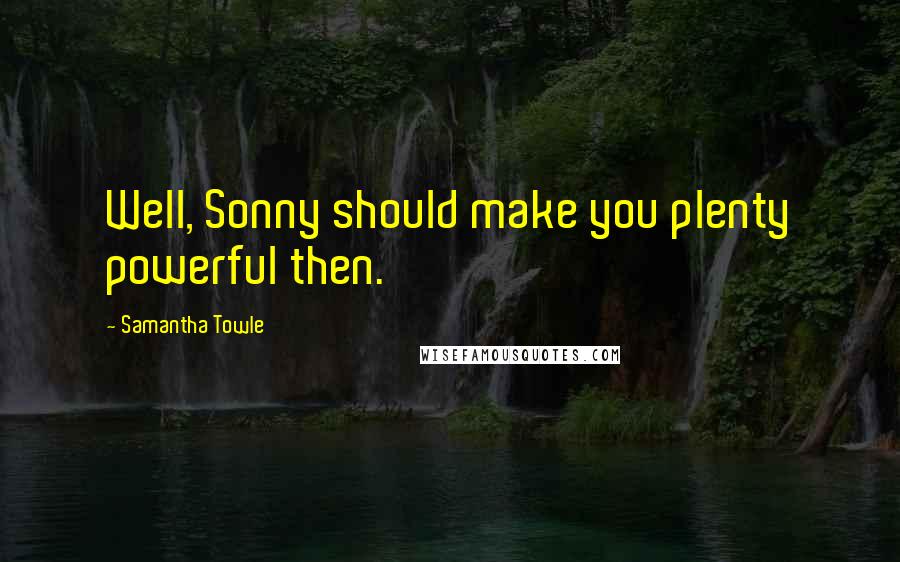 Samantha Towle Quotes: Well, Sonny should make you plenty powerful then.