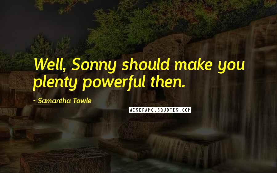 Samantha Towle Quotes: Well, Sonny should make you plenty powerful then.