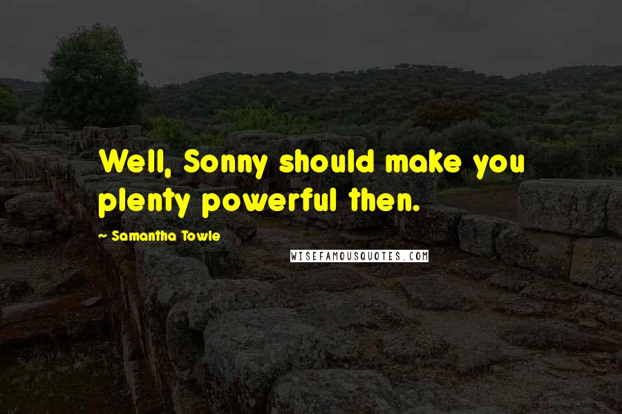 Samantha Towle Quotes: Well, Sonny should make you plenty powerful then.