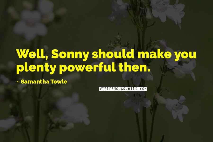 Samantha Towle Quotes: Well, Sonny should make you plenty powerful then.