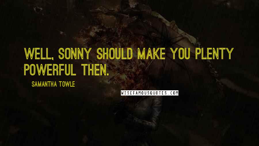 Samantha Towle Quotes: Well, Sonny should make you plenty powerful then.