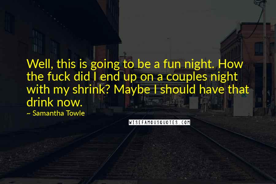 Samantha Towle Quotes: Well, this is going to be a fun night. How the fuck did I end up on a couples night with my shrink? Maybe I should have that drink now.