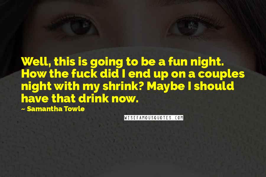 Samantha Towle Quotes: Well, this is going to be a fun night. How the fuck did I end up on a couples night with my shrink? Maybe I should have that drink now.