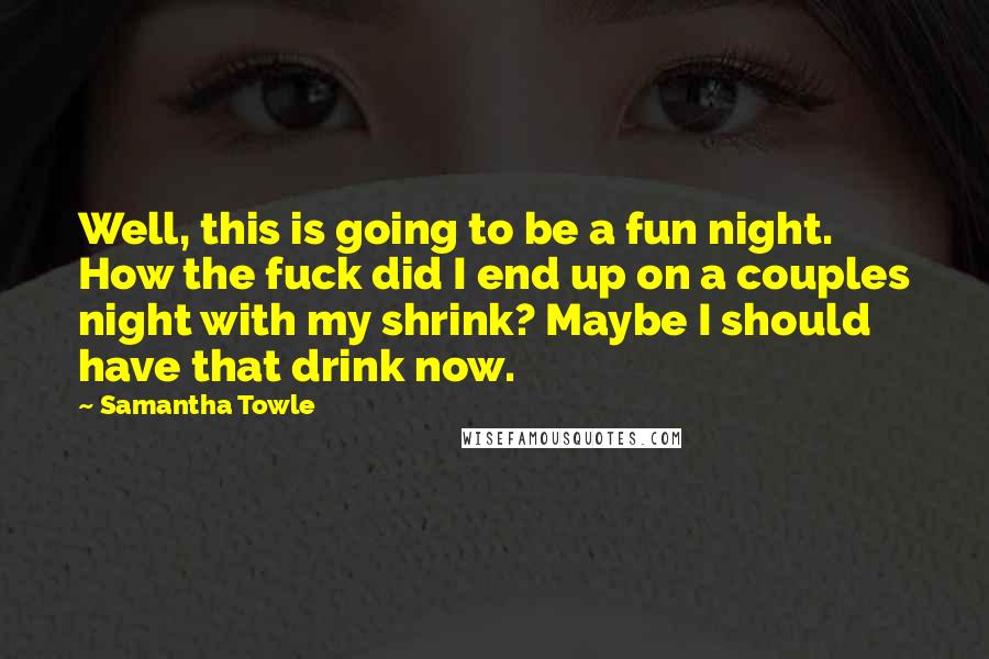 Samantha Towle Quotes: Well, this is going to be a fun night. How the fuck did I end up on a couples night with my shrink? Maybe I should have that drink now.