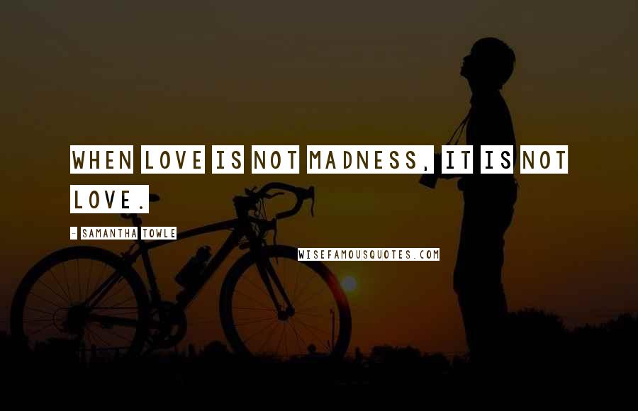 Samantha Towle Quotes: When love is not madness, it is not love.