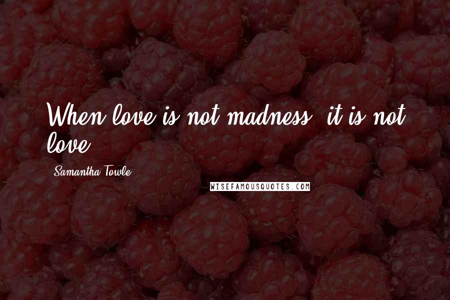 Samantha Towle Quotes: When love is not madness, it is not love.