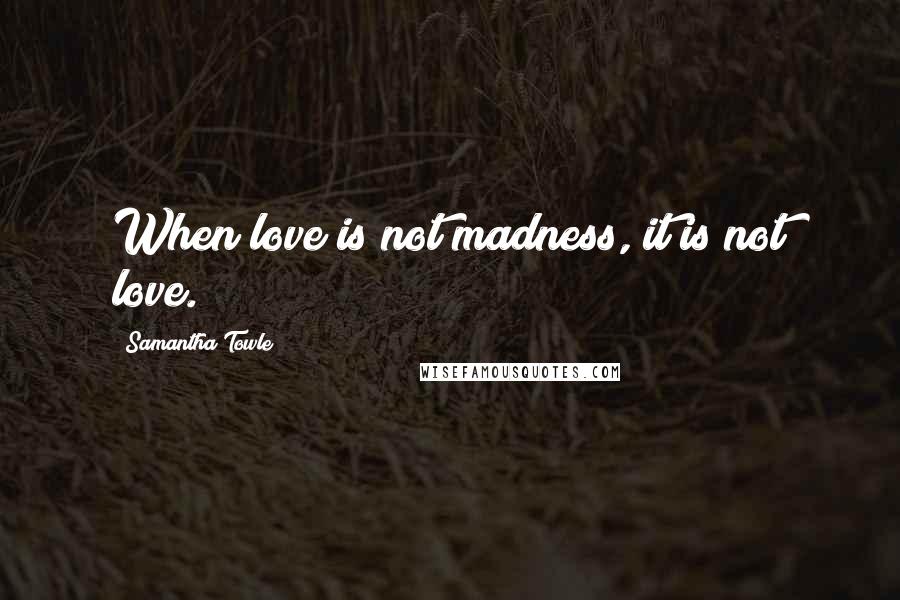 Samantha Towle Quotes: When love is not madness, it is not love.