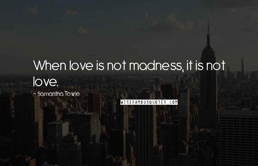 Samantha Towle Quotes: When love is not madness, it is not love.