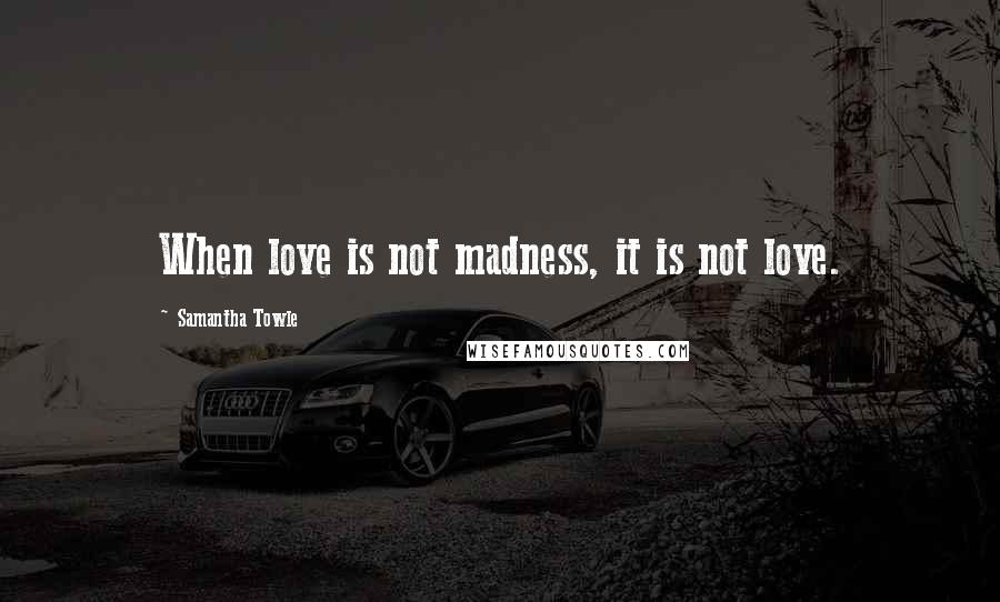 Samantha Towle Quotes: When love is not madness, it is not love.