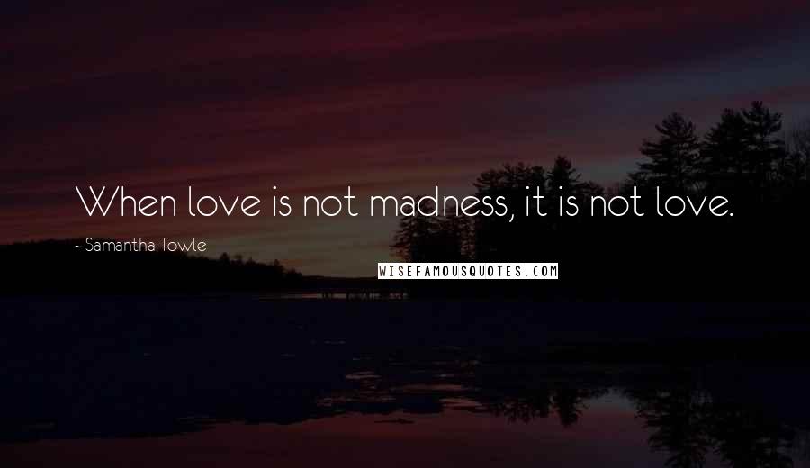 Samantha Towle Quotes: When love is not madness, it is not love.