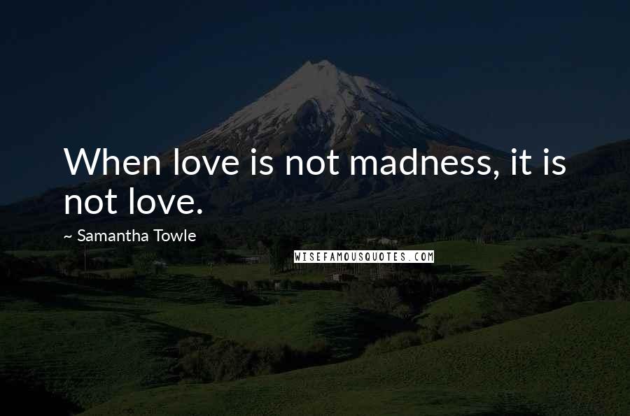 Samantha Towle Quotes: When love is not madness, it is not love.