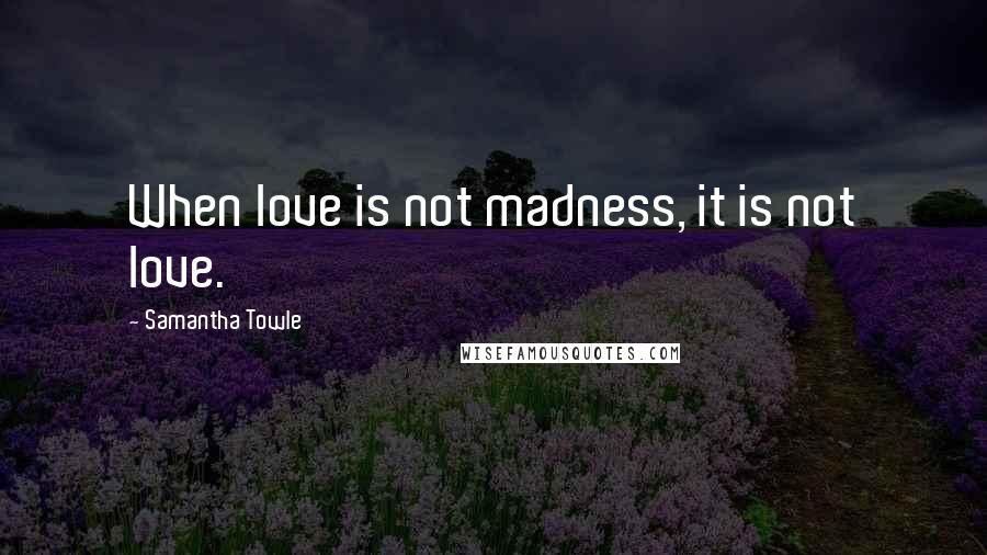 Samantha Towle Quotes: When love is not madness, it is not love.