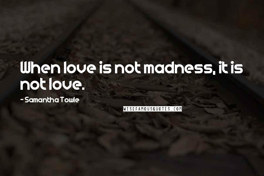 Samantha Towle Quotes: When love is not madness, it is not love.