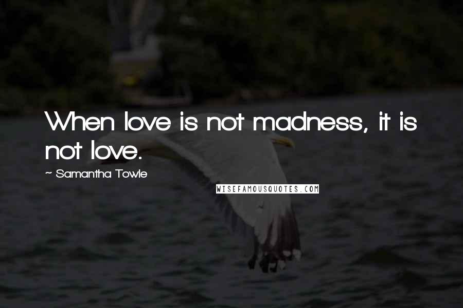 Samantha Towle Quotes: When love is not madness, it is not love.