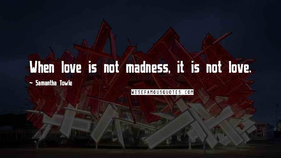 Samantha Towle Quotes: When love is not madness, it is not love.