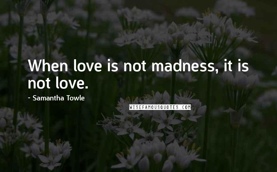 Samantha Towle Quotes: When love is not madness, it is not love.