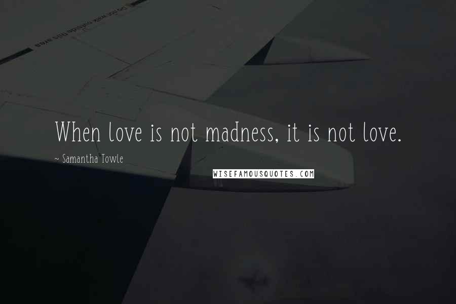 Samantha Towle Quotes: When love is not madness, it is not love.