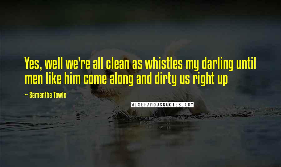 Samantha Towle Quotes: Yes, well we're all clean as whistles my darling until men like him come along and dirty us right up