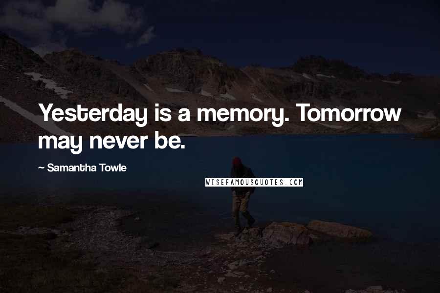 Samantha Towle Quotes: Yesterday is a memory. Tomorrow may never be.