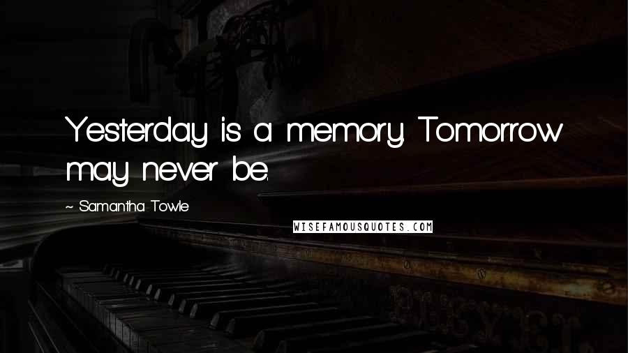 Samantha Towle Quotes: Yesterday is a memory. Tomorrow may never be.