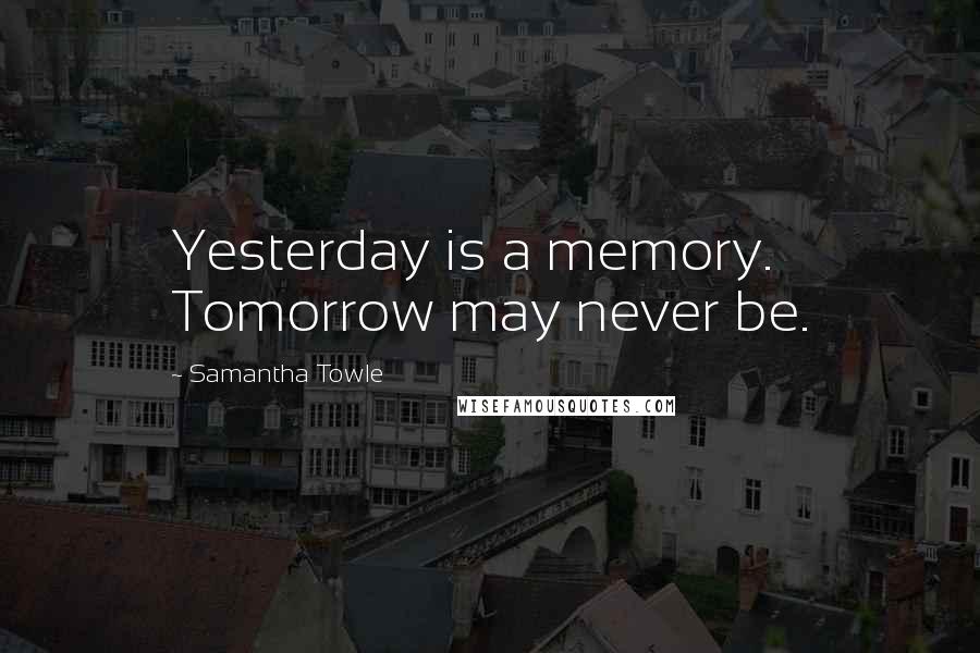 Samantha Towle Quotes: Yesterday is a memory. Tomorrow may never be.