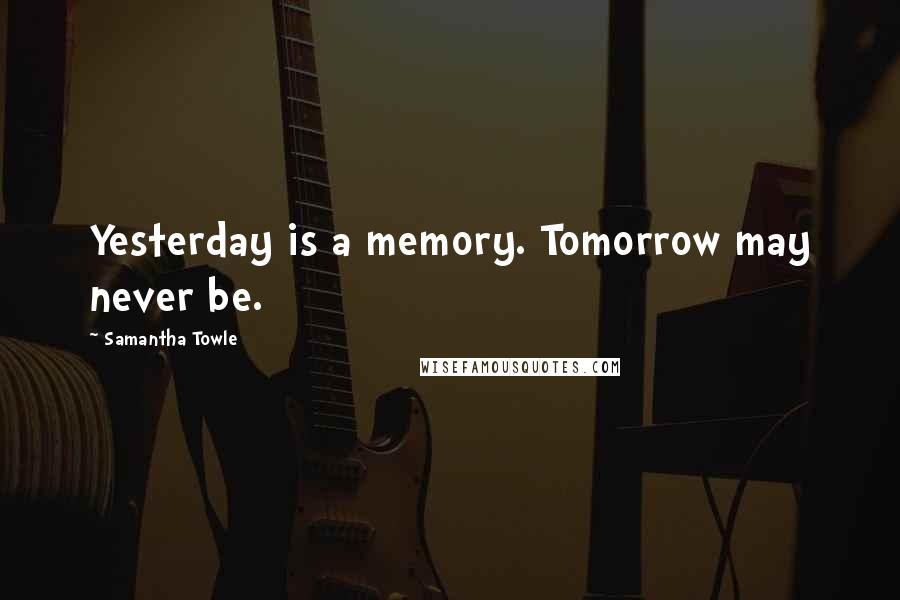 Samantha Towle Quotes: Yesterday is a memory. Tomorrow may never be.