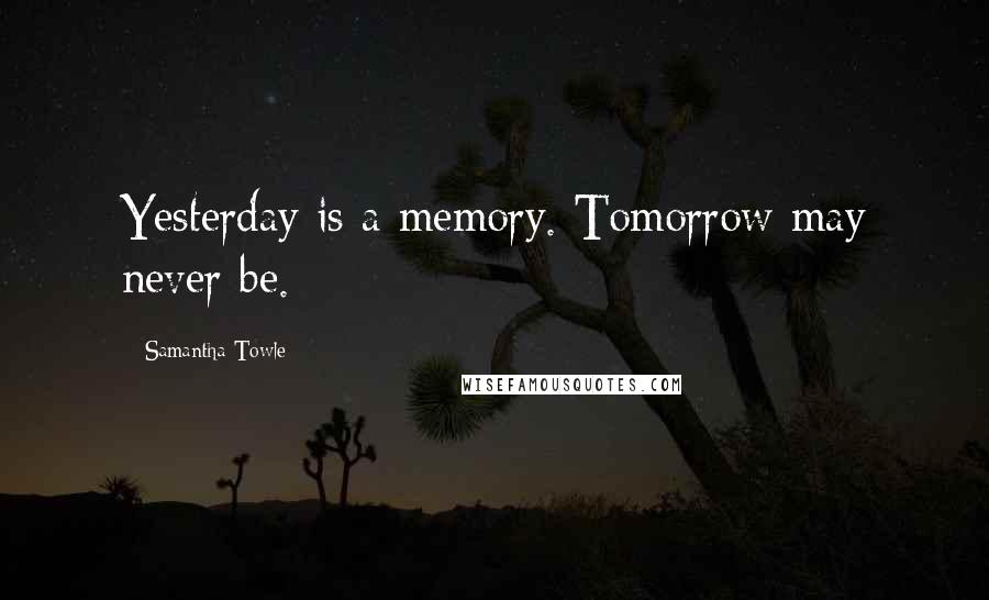 Samantha Towle Quotes: Yesterday is a memory. Tomorrow may never be.