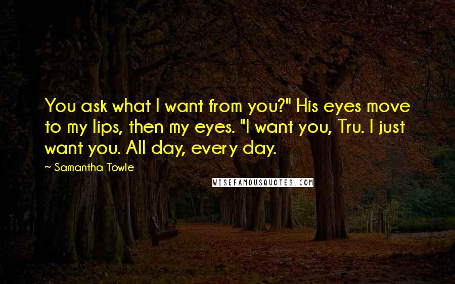 Samantha Towle Quotes: You ask what I want from you?" His eyes move to my lips, then my eyes. "I want you, Tru. I just want you. All day, every day.